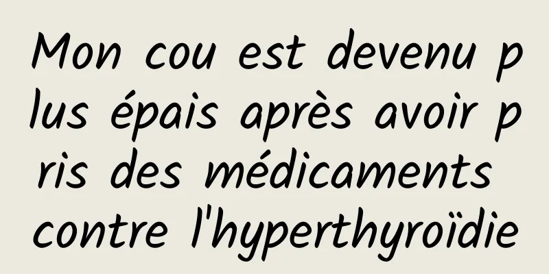 Mon cou est devenu plus épais après avoir pris des médicaments contre l'hyperthyroïdie