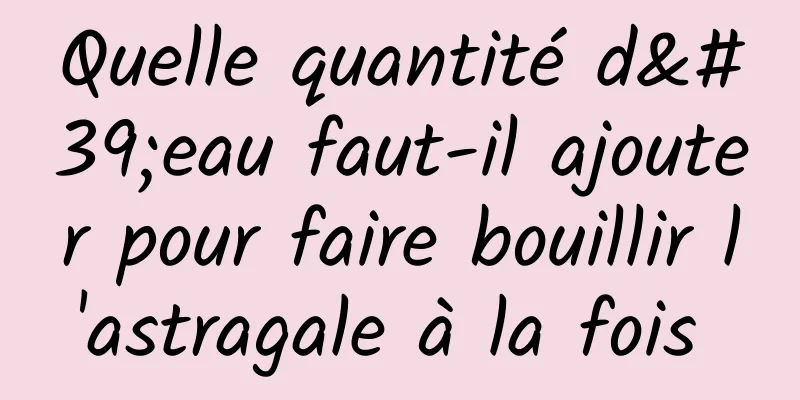 Quelle quantité d'eau faut-il ajouter pour faire bouillir l'astragale à la fois 