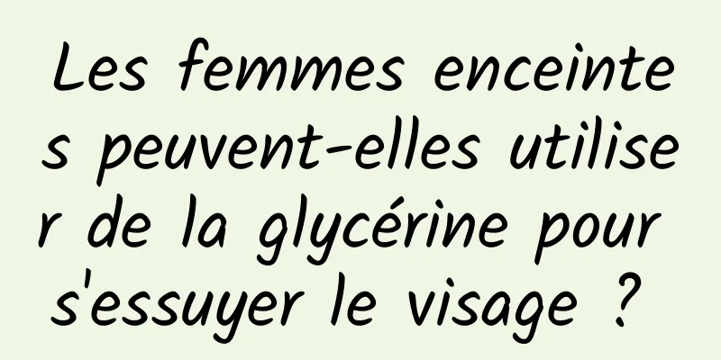 Les femmes enceintes peuvent-elles utiliser de la glycérine pour s'essuyer le visage ? 