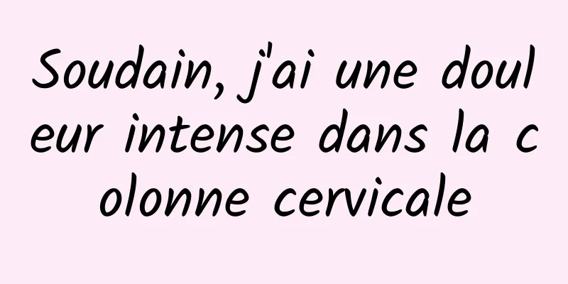 Soudain, j'ai une douleur intense dans la colonne cervicale