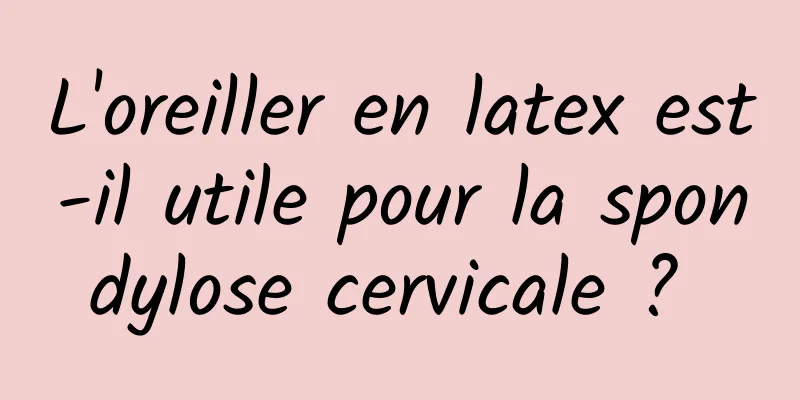 L'oreiller en latex est-il utile pour la spondylose cervicale ? 