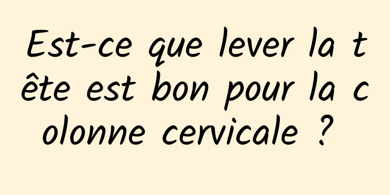 Est-ce que lever la tête est bon pour la colonne cervicale ? 