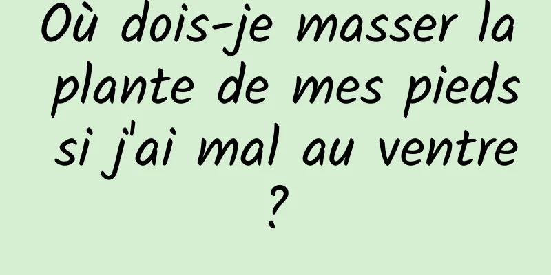 Où dois-je masser la plante de mes pieds si j'ai mal au ventre ? 