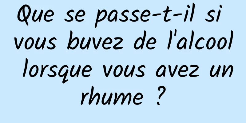 Que se passe-t-il si vous buvez de l'alcool lorsque vous avez un rhume ? 