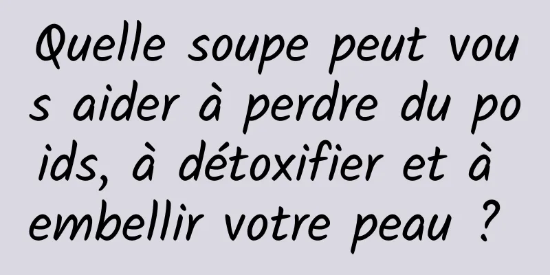 Quelle soupe peut vous aider à perdre du poids, à détoxifier et à embellir votre peau ? 