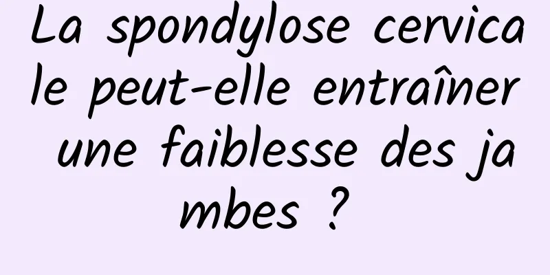 La spondylose cervicale peut-elle entraîner une faiblesse des jambes ? 