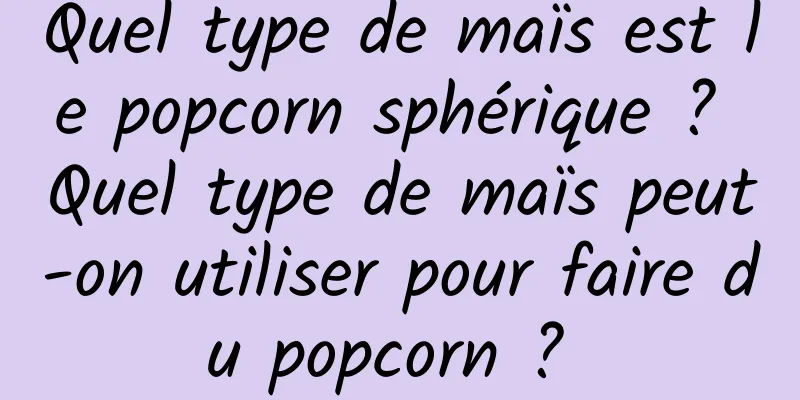 Quel type de maïs est le popcorn sphérique ? Quel type de maïs peut-on utiliser pour faire du popcorn ? 