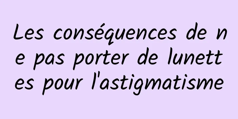 Les conséquences de ne pas porter de lunettes pour l'astigmatisme