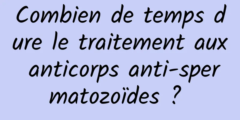 Combien de temps dure le traitement aux anticorps anti-spermatozoïdes ? 