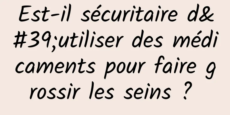 Est-il sécuritaire d'utiliser des médicaments pour faire grossir les seins ? 