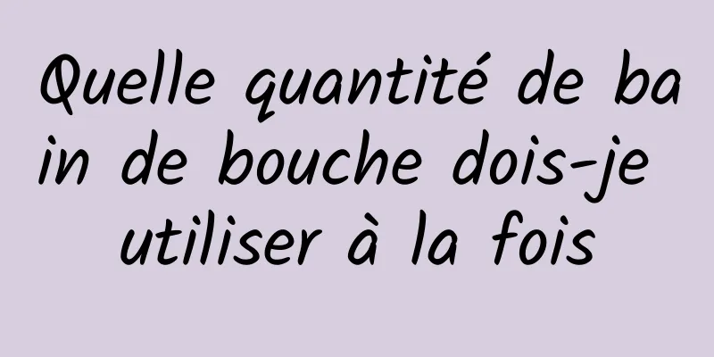 Quelle quantité de bain de bouche dois-je utiliser à la fois