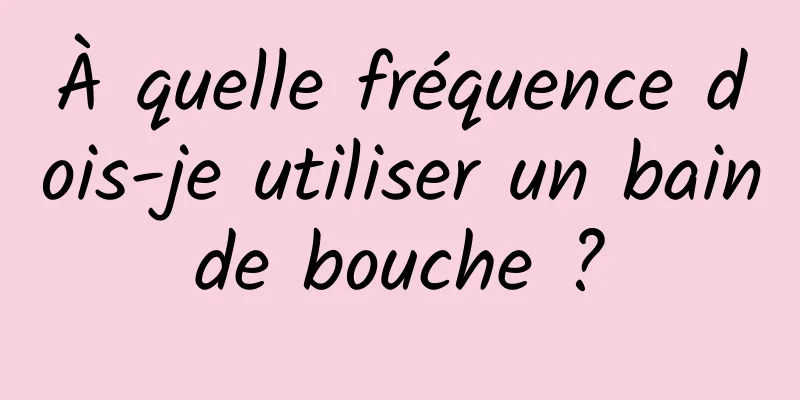 À quelle fréquence dois-je utiliser un bain de bouche ? 