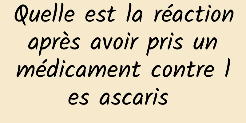 Quelle est la réaction après avoir pris un médicament contre les ascaris 