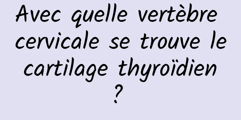 Avec quelle vertèbre cervicale se trouve le cartilage thyroïdien ? 