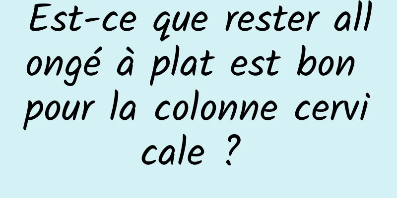 Est-ce que rester allongé à plat est bon pour la colonne cervicale ? 