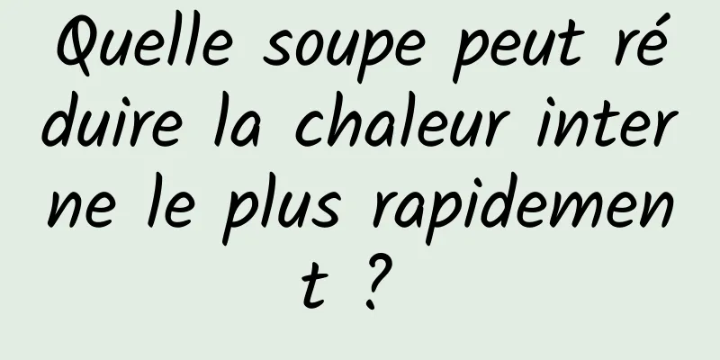 Quelle soupe peut réduire la chaleur interne le plus rapidement ? 