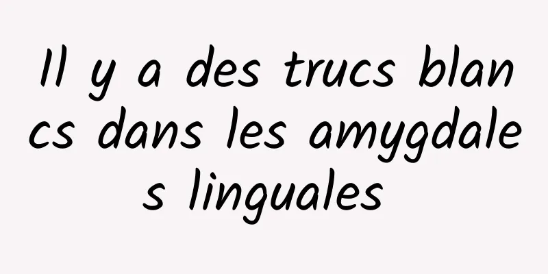 Il y a des trucs blancs dans les amygdales linguales 