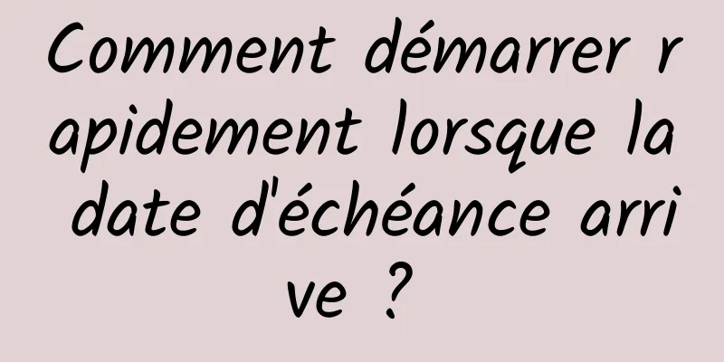 Comment démarrer rapidement lorsque la date d'échéance arrive ? 