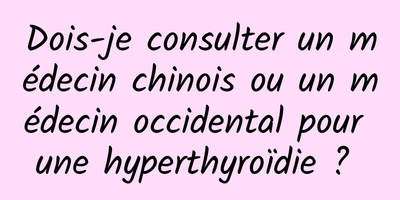 Dois-je consulter un médecin chinois ou un médecin occidental pour une hyperthyroïdie ? 