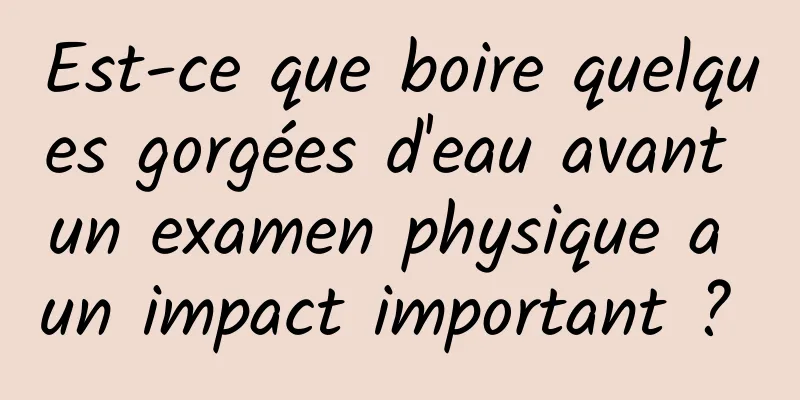 Est-ce que boire quelques gorgées d'eau avant un examen physique a un impact important ? 