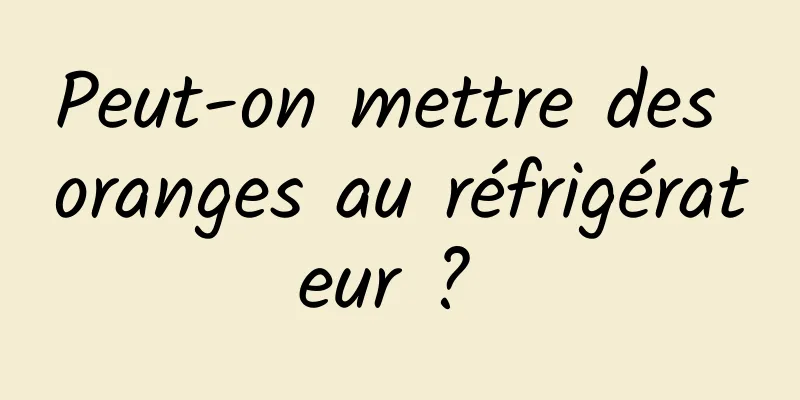 Peut-on mettre des oranges au réfrigérateur ? 