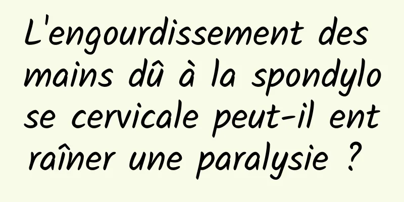 L'engourdissement des mains dû à la spondylose cervicale peut-il entraîner une paralysie ? 