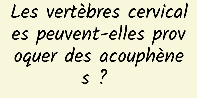 Les vertèbres cervicales peuvent-elles provoquer des acouphènes ? 