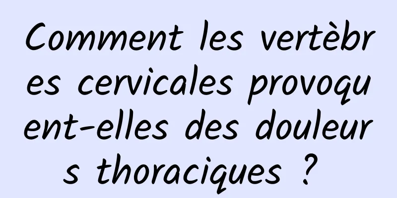 Comment les vertèbres cervicales provoquent-elles des douleurs thoraciques ? 