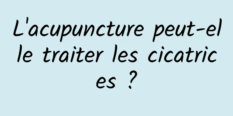 L'acupuncture peut-elle traiter les cicatrices ?