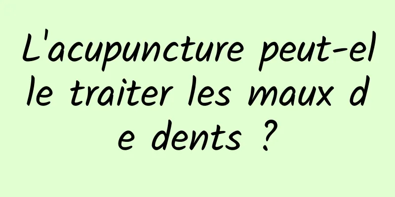 L'acupuncture peut-elle traiter les maux de dents ?