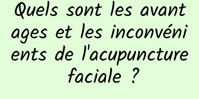 Quels sont les avantages et les inconvénients de l'acupuncture faciale ?