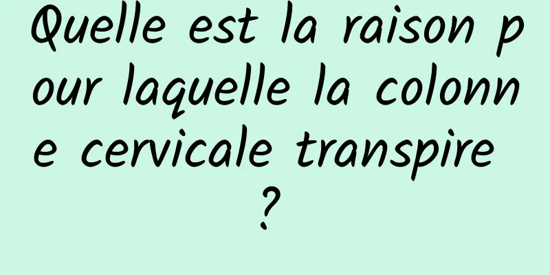 Quelle est la raison pour laquelle la colonne cervicale transpire ? 