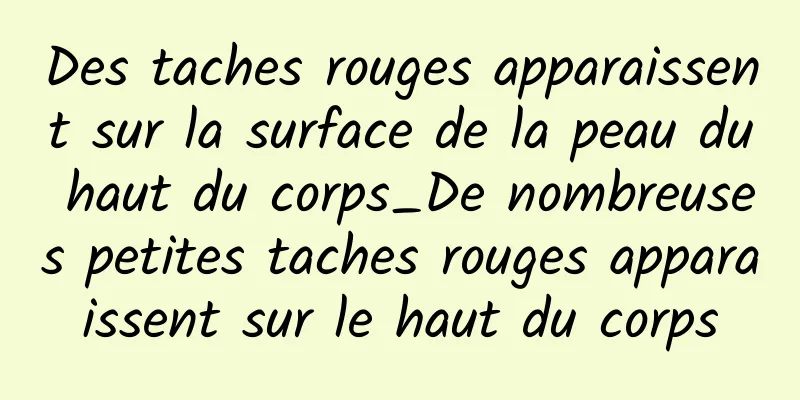 Des taches rouges apparaissent sur la surface de la peau du haut du corps_De nombreuses petites taches rouges apparaissent sur le haut du corps