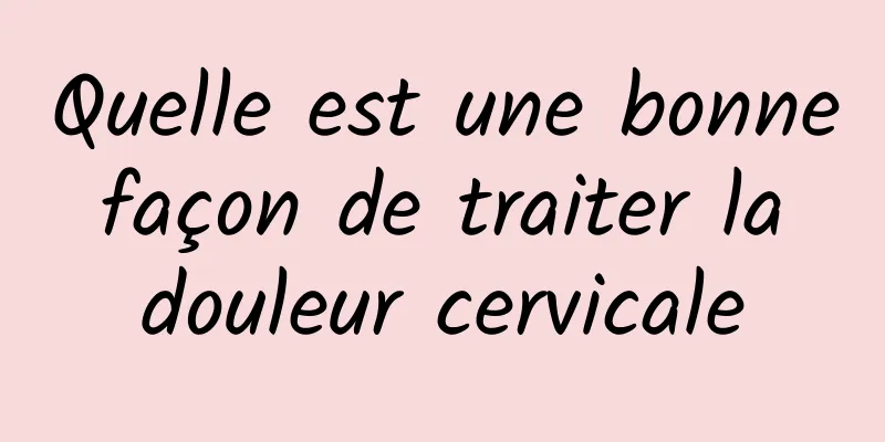 Quelle est une bonne façon de traiter la douleur cervicale