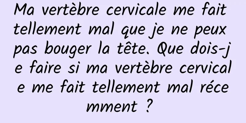 Ma vertèbre cervicale me fait tellement mal que je ne peux pas bouger la tête. Que dois-je faire si ma vertèbre cervicale me fait tellement mal récemment ? 