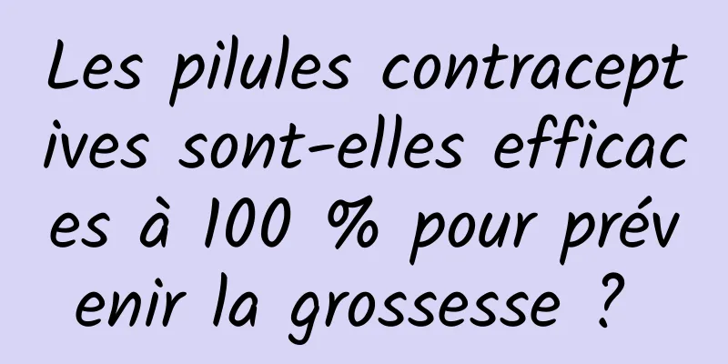 Les pilules contraceptives sont-elles efficaces à 100 % pour prévenir la grossesse ? 