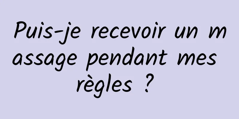 Puis-je recevoir un massage pendant mes règles ? 