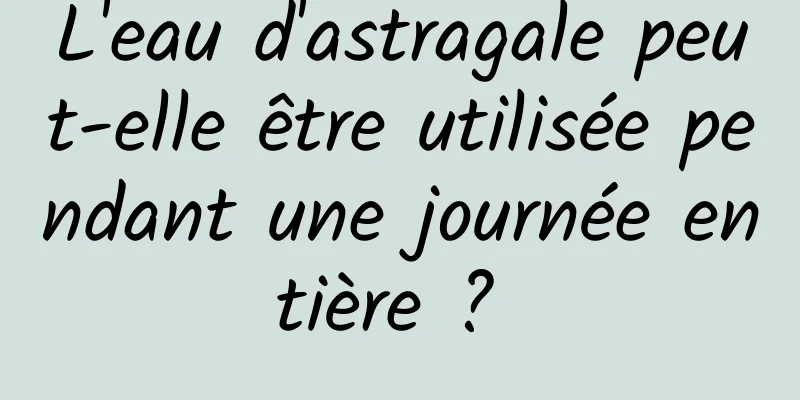 L'eau d'astragale peut-elle être utilisée pendant une journée entière ? 