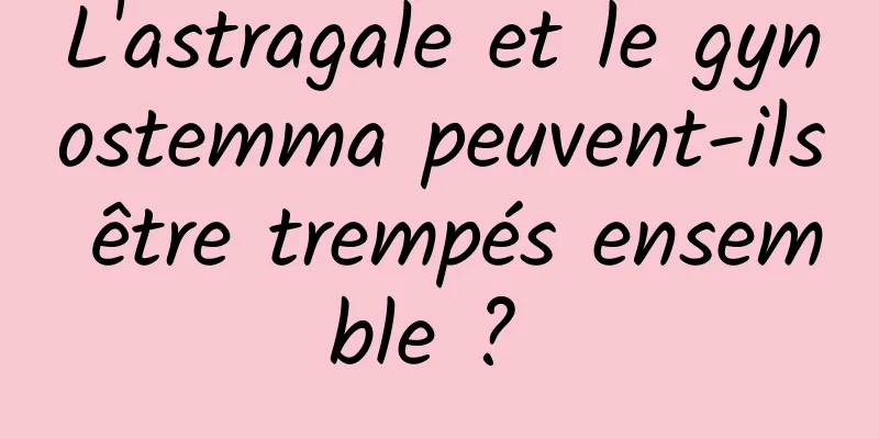 L'astragale et le gynostemma peuvent-ils être trempés ensemble ? 