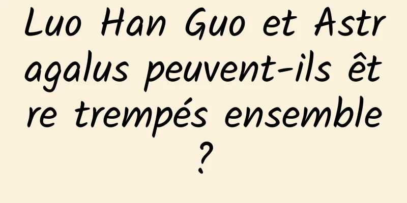 Luo Han Guo et Astragalus peuvent-ils être trempés ensemble ? 