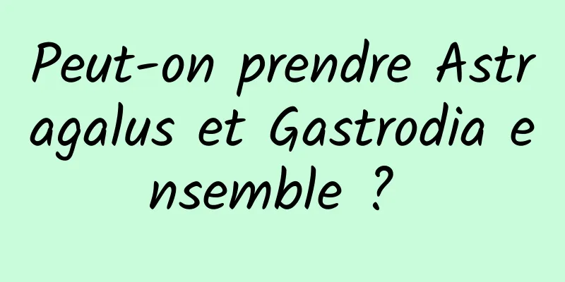 Peut-on prendre Astragalus et Gastrodia ensemble ? 