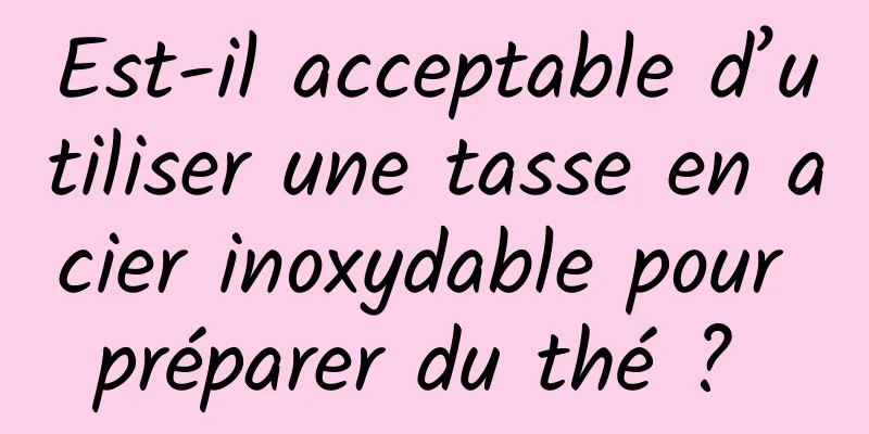 Est-il acceptable d’utiliser une tasse en acier inoxydable pour préparer du thé ? 