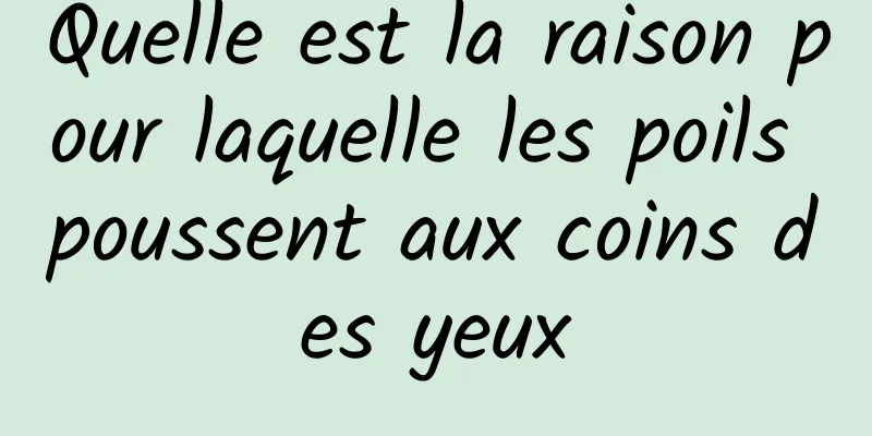 Quelle est la raison pour laquelle les poils poussent aux coins des yeux