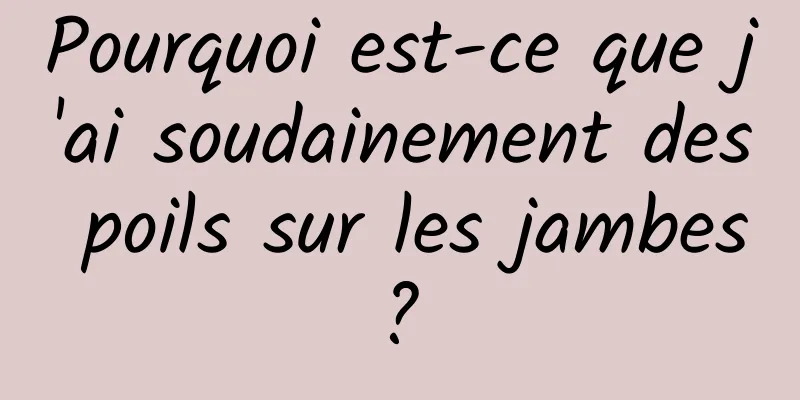 Pourquoi est-ce que j'ai soudainement des poils sur les jambes ? 