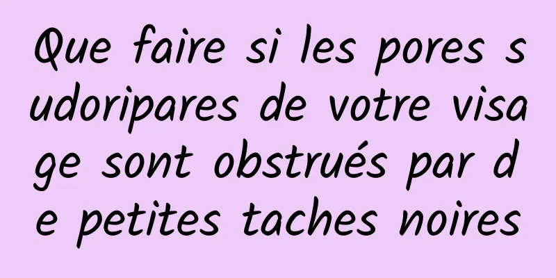 Que faire si les pores sudoripares de votre visage sont obstrués par de petites taches noires