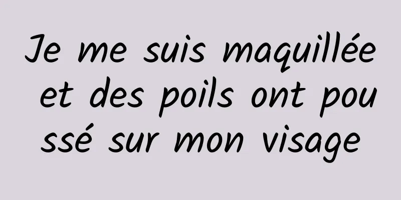 Je me suis maquillée et des poils ont poussé sur mon visage