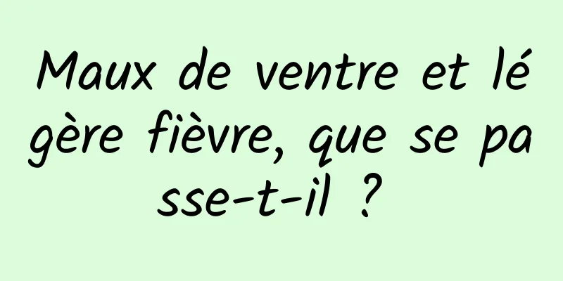 Maux de ventre et légère fièvre, que se passe-t-il ? 