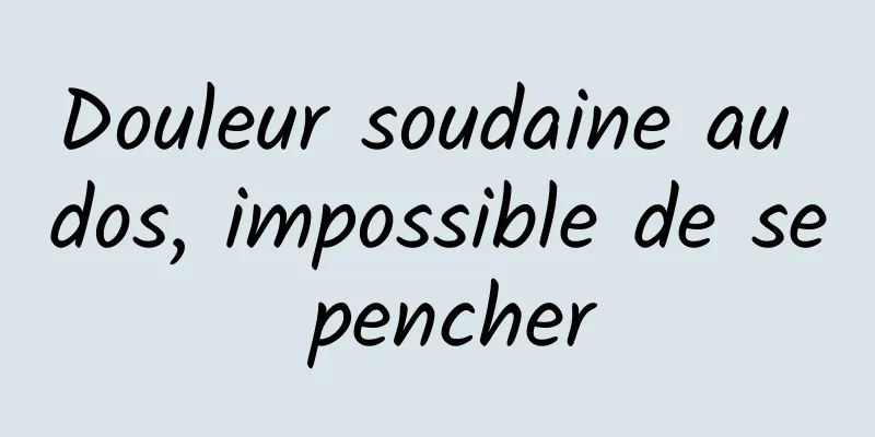 Douleur soudaine au dos, impossible de se pencher