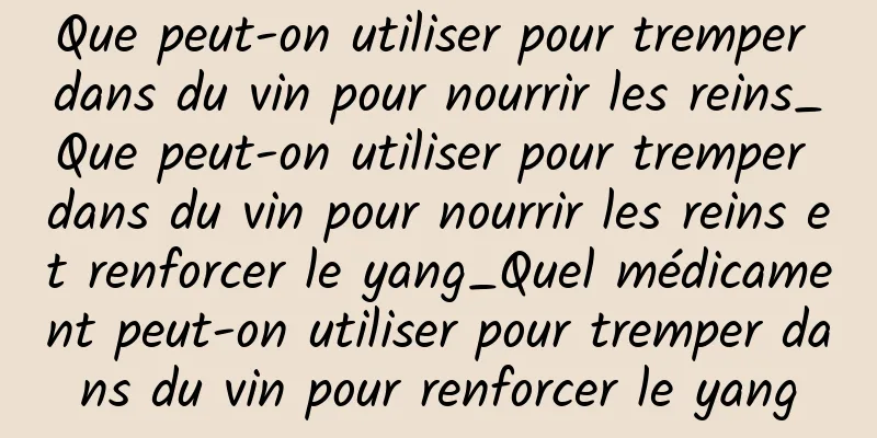 Que peut-on utiliser pour tremper dans du vin pour nourrir les reins_Que peut-on utiliser pour tremper dans du vin pour nourrir les reins et renforcer le yang_Quel médicament peut-on utiliser pour tremper dans du vin pour renforcer le yang