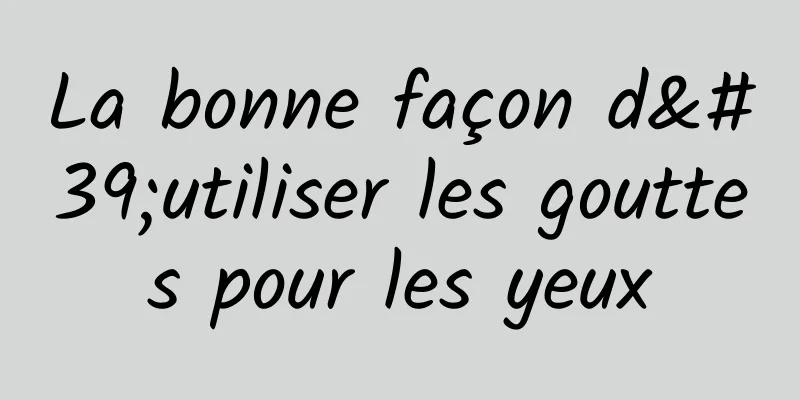 La bonne façon d'utiliser les gouttes pour les yeux